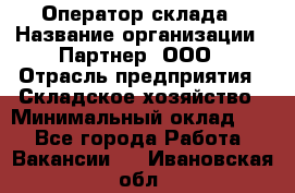 Оператор склада › Название организации ­ Партнер, ООО › Отрасль предприятия ­ Складское хозяйство › Минимальный оклад ­ 1 - Все города Работа » Вакансии   . Ивановская обл.